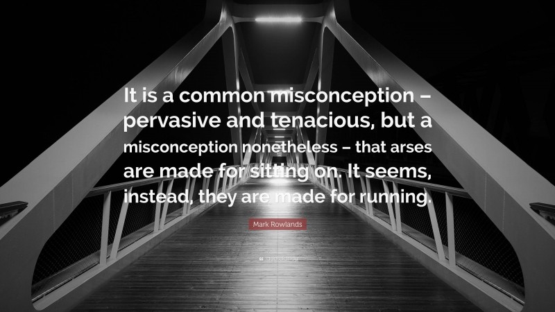 Mark Rowlands Quote: “It is a common misconception – pervasive and tenacious, but a misconception nonetheless – that arses are made for sitting on. It seems, instead, they are made for running.”