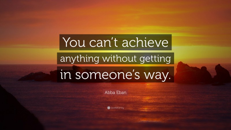 Abba Eban Quote: “You can’t achieve anything without getting in someone’s way.”