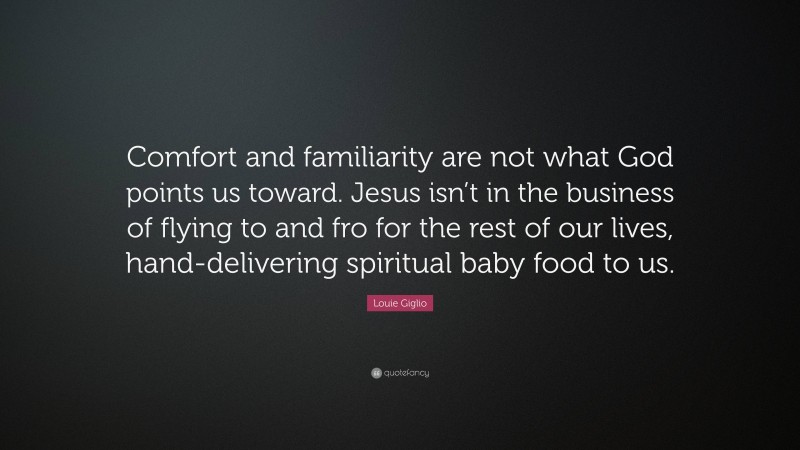 Louie Giglio Quote: “Comfort and familiarity are not what God points us toward. Jesus isn’t in the business of flying to and fro for the rest of our lives, hand-delivering spiritual baby food to us.”