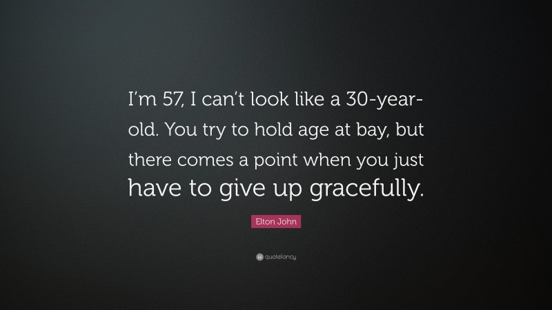 Elton John Quote: “I’m 57, I can’t look like a 30-year-old. You try to hold age at bay, but there comes a point when you just have to give up gracefully.”