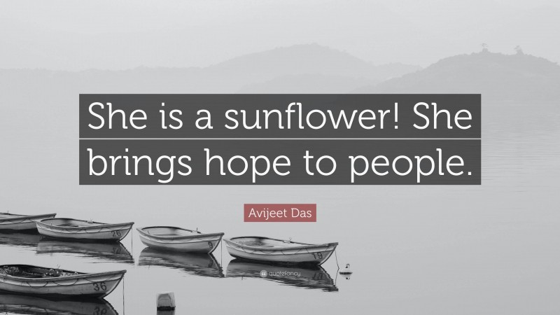 Avijeet Das Quote: “She is a sunflower! She brings hope to people.”