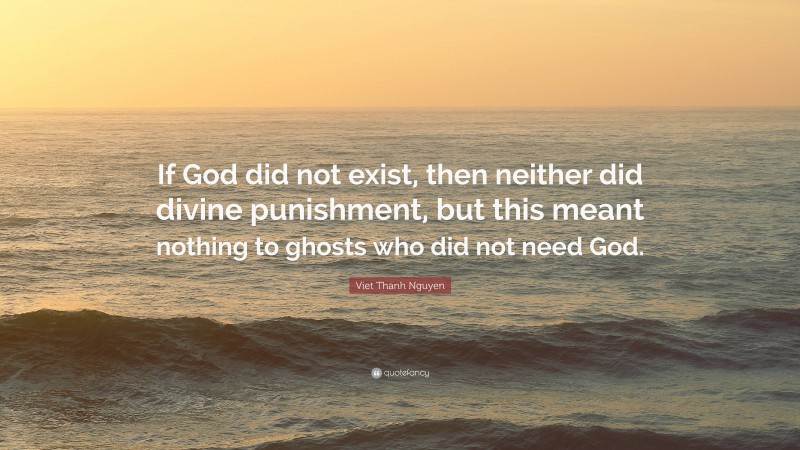 Viet Thanh Nguyen Quote: “If God did not exist, then neither did divine punishment, but this meant nothing to ghosts who did not need God.”