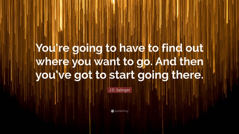 J.D. Salinger Quote: “You’re going to have to find out where you want to go. And then you’ve got to start going there.”