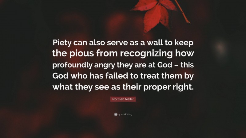 Norman Mailer Quote: “Piety can also serve as a wall to keep the pious from recognizing how profoundly angry they are at God – this God who has failed to treat them by what they see as their proper right.”