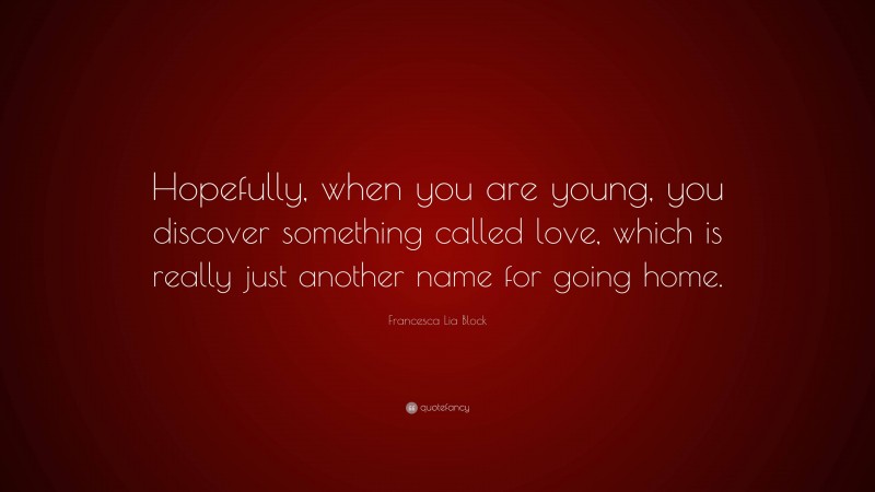 Francesca Lia Block Quote: “Hopefully, when you are young, you discover something called love, which is really just another name for going home.”