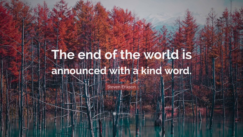 Steven Erikson Quote: “The end of the world is announced with a kind word.”