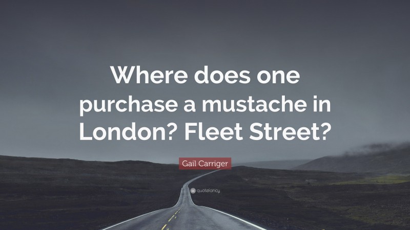 Gail Carriger Quote: “Where does one purchase a mustache in London? Fleet Street?”