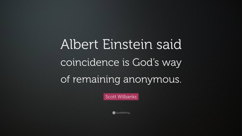 Scott Wilbanks Quote: “Albert Einstein said coincidence is God’s way of remaining anonymous.”