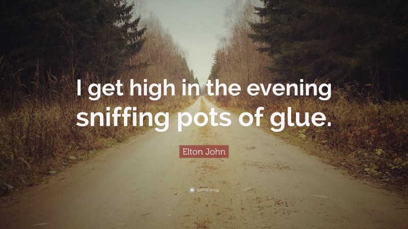 Elton John Quote: “I get high in the evening sniffing pots of glue.”