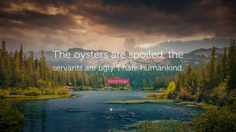 Victor Hugo Quote: “The oysters are spoiled, the servants are ugly. I hate humankind.”