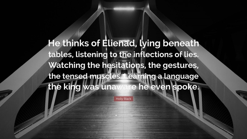 Holly Black Quote: “He thinks of Elienad, lying beneath tables, listening to the inflections of lies. Watching the hesitations, the gestures, the tensed muscles. Learning a language the king was unaware he even spoke.”