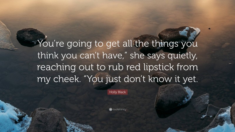 Holly Black Quote: “You’re going to get all the things you think you can’t have,” she says quietly, reaching out to rub red lipstick from my cheek. “You just don’t know it yet.”