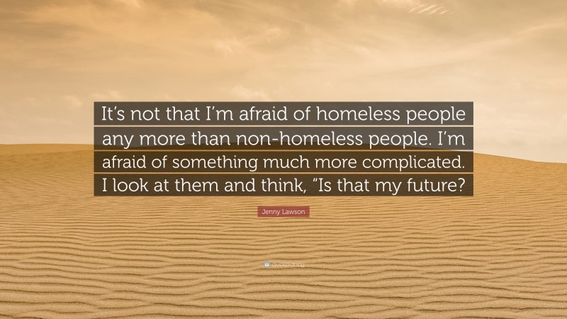 Jenny Lawson Quote: “It’s not that I’m afraid of homeless people any more than non-homeless people. I’m afraid of something much more complicated. I look at them and think, “Is that my future?”