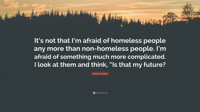 Jenny Lawson Quote: “It’s not that I’m afraid of homeless people any more than non-homeless people. I’m afraid of something much more complicated. I look at them and think, “Is that my future?”