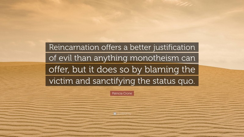 Patricia Crone Quote: “Reincarnation offers a better justification of evil than anything monotheism can offer, but it does so by blaming the victim and sanctifying the status quo.”