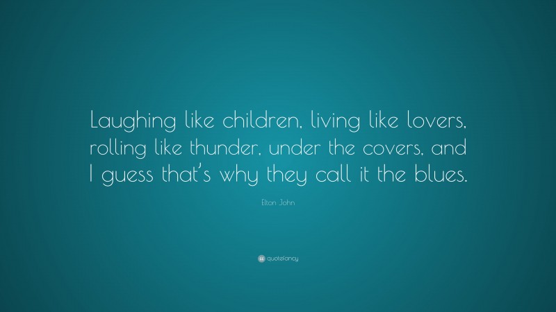 Elton John Quote: “Laughing like children, living like lovers, rolling like thunder, under the covers, and I guess that’s why they call it the blues.”