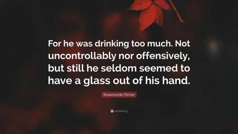 Rosamunde Pilcher Quote: “For he was drinking too much. Not uncontrollably nor offensively, but still he seldom seemed to have a glass out of his hand.”