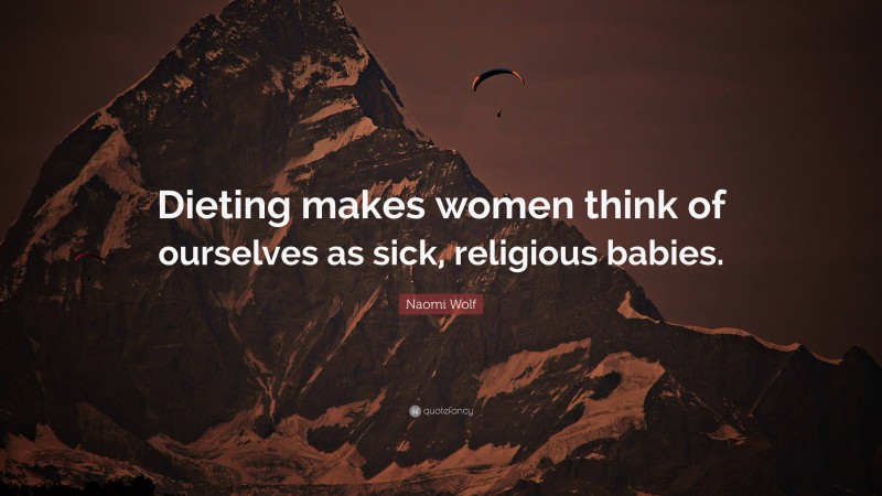 Naomi Wolf Quote: “Dieting makes women think of ourselves as sick, religious babies.”