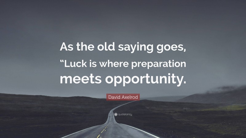 David Axelrod Quote: “As the old saying goes, “Luck is where preparation meets opportunity.”