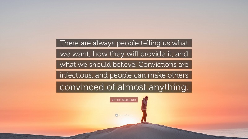 Simon Blackburn Quote: “There are always people telling us what we want, how they will provide it, and what we should believe. Convictions are infectious, and people can make others convinced of almost anything.”