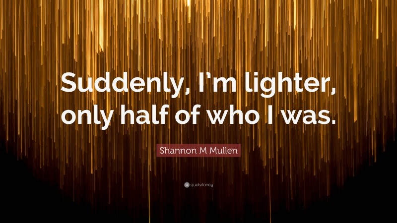 Shannon M Mullen Quote: “Suddenly, I’m lighter, only half of who I was.”