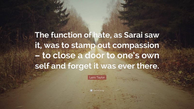 Laini Taylor Quote: “The function of hate, as Sarai saw it, was to stamp out compassion – to close a door to one’s own self and forget it was ever there.”
