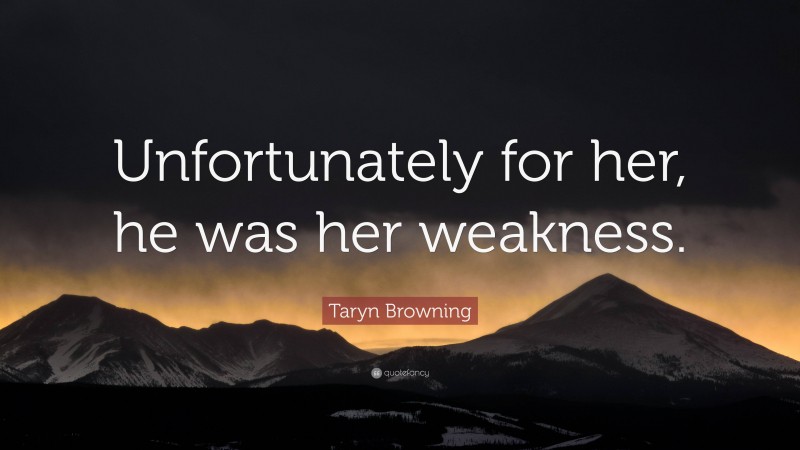 Taryn Browning Quote: “Unfortunately for her, he was her weakness.”