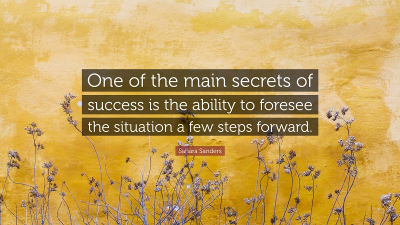 Sahara Sanders Quote: “One of the main secrets of success is the ability to foresee the situation a few steps forward.”