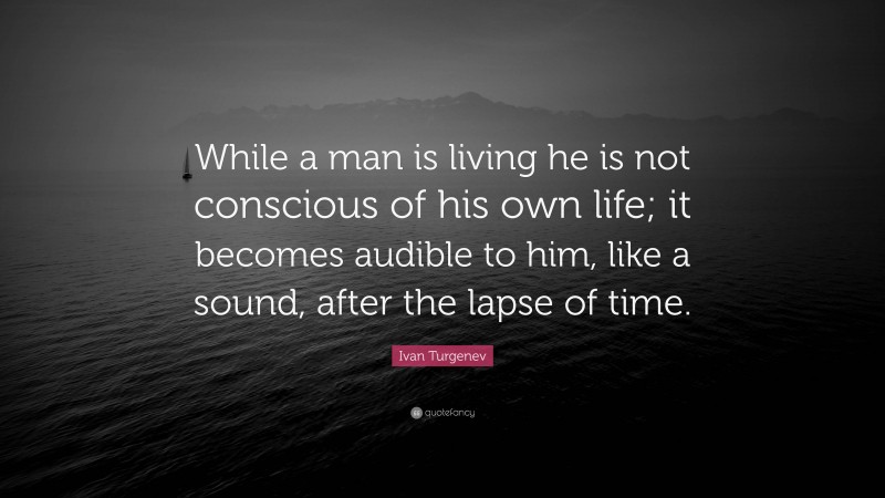 Ivan Turgenev Quote: “While a man is living he is not conscious of his own life; it becomes audible to him, like a sound, after the lapse of time.”