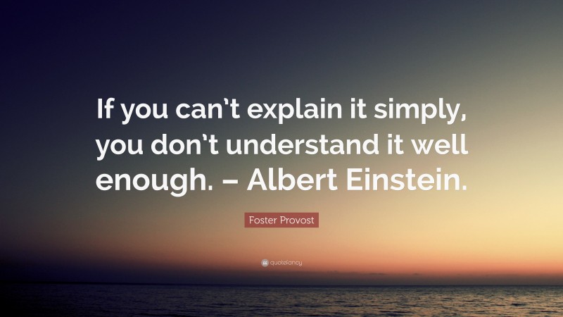 Foster Provost Quote: “If you can’t explain it simply, you don’t understand it well enough. – Albert Einstein.”