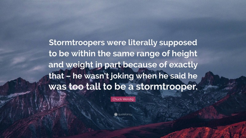 Chuck Wendig Quote: “Stormtroopers were literally supposed to be within the same range of height and weight in part because of exactly that – he wasn’t joking when he said he was too tall to be a stormtrooper.”