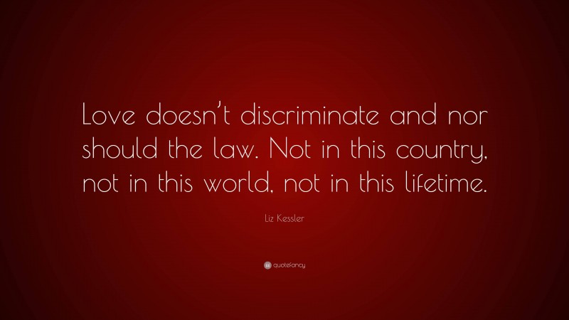 Liz Kessler Quote: “Love doesn’t discriminate and nor should the law. Not in this country, not in this world, not in this lifetime.”