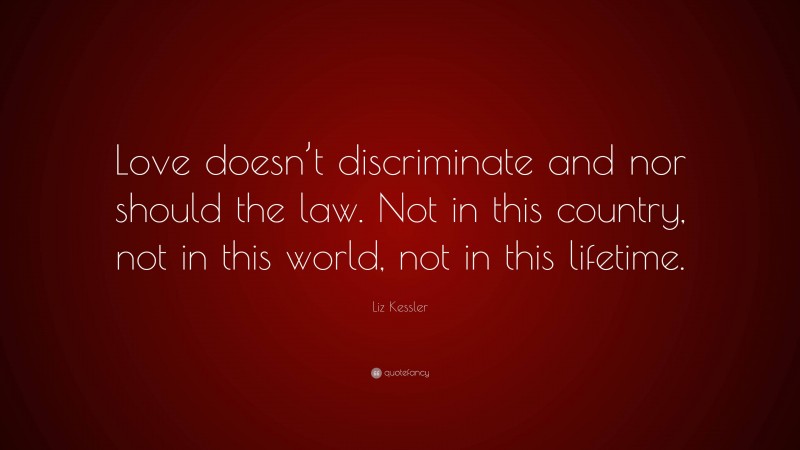 Liz Kessler Quote: “Love doesn’t discriminate and nor should the law. Not in this country, not in this world, not in this lifetime.”