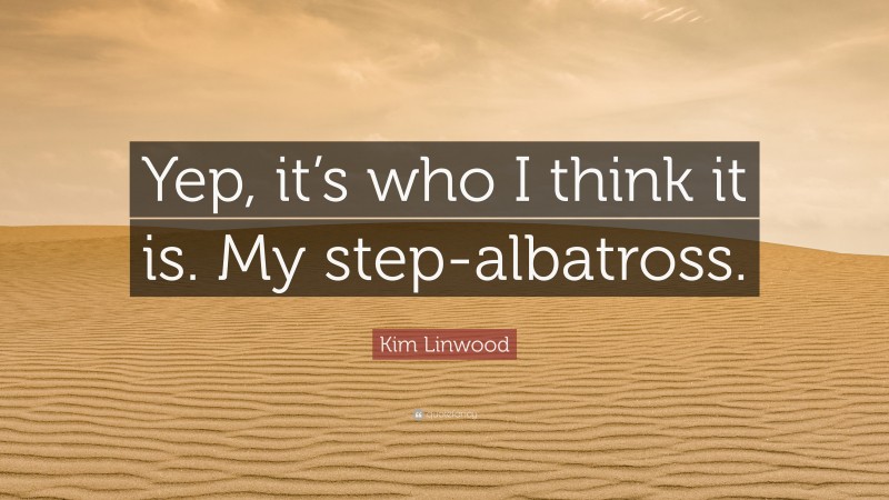 Kim Linwood Quote: “Yep, it’s who I think it is. My step-albatross.”
