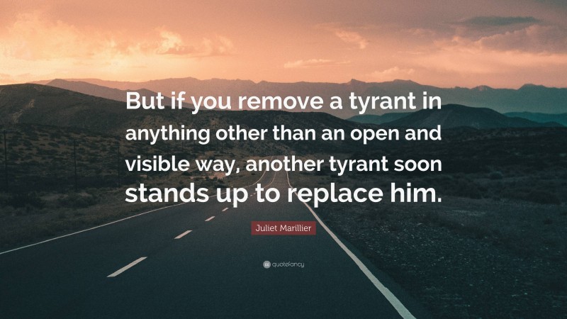 Juliet Marillier Quote: “But if you remove a tyrant in anything other than an open and visible way, another tyrant soon stands up to replace him.”