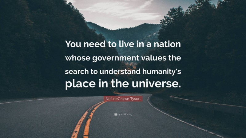 Neil deGrasse Tyson Quote: “You need to live in a nation whose government values the search to understand humanity’s place in the universe.”
