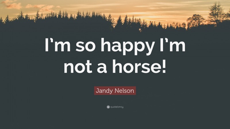 Jandy Nelson Quote: “I’m so happy I’m not a horse!”