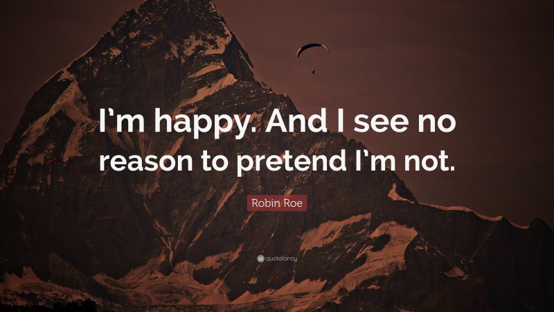 Robin Roe Quote: “I’m happy. And I see no reason to pretend I’m not.”