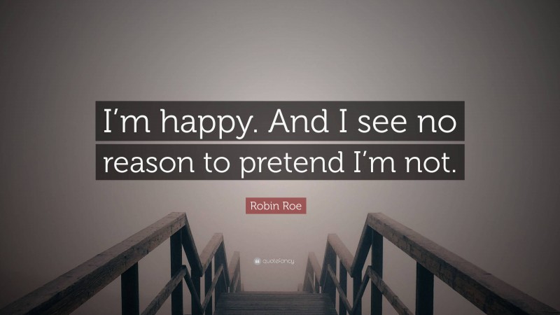 Robin Roe Quote: “I’m happy. And I see no reason to pretend I’m not.”