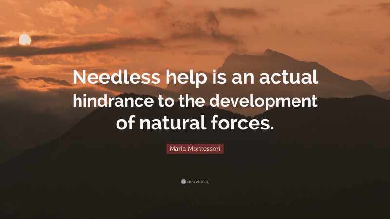 Maria Montessori Quote: “Needless help is an actual hindrance to the development of natural forces.”