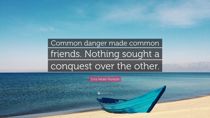 Zora Neale Hurston Quote: “Common danger made common friends. Nothing sought a conquest over the other.”