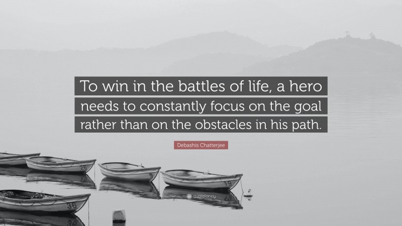 Debashis Chatterjee Quote: “To win in the battles of life, a hero needs to constantly focus on the goal rather than on the obstacles in his path.”