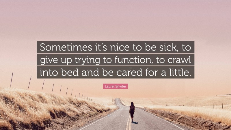 Laurel Snyder Quote: “Sometimes it’s nice to be sick, to give up trying to function, to crawl into bed and be cared for a little.”