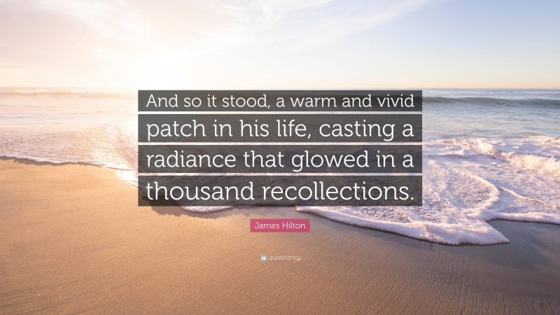 James Hilton Quote: “And so it stood, a warm and vivid patch in his life, casting a radiance that glowed in a thousand recollections.”