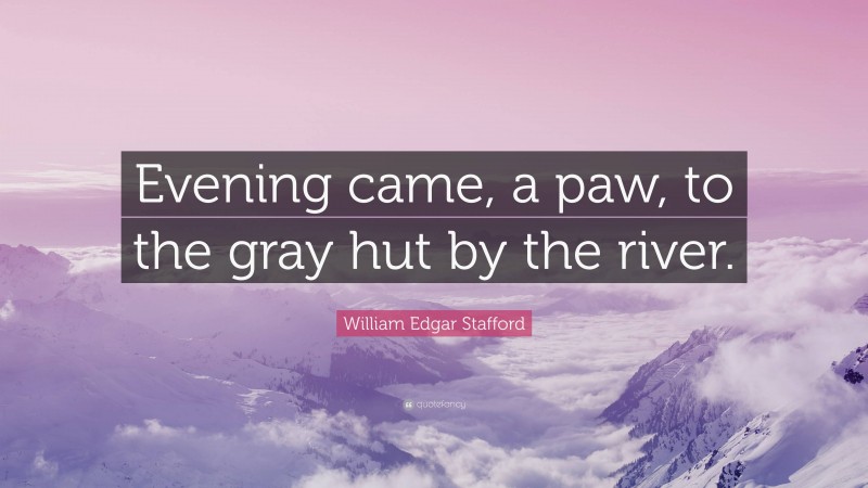 William Edgar Stafford Quote: “Evening came, a paw, to the gray hut by the river.”