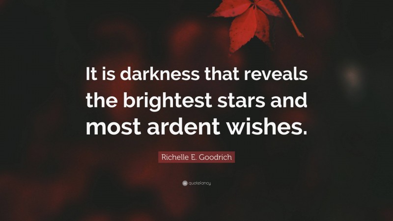 Richelle E. Goodrich Quote: “It is darkness that reveals the brightest stars and most ardent wishes.”