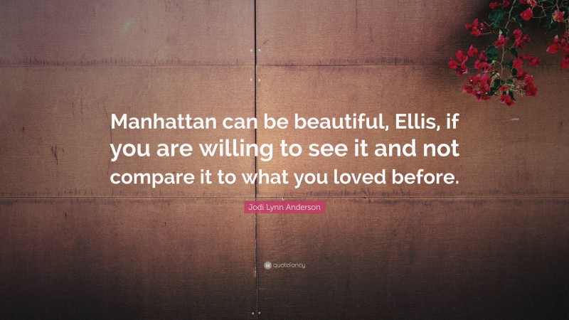 Jodi Lynn Anderson Quote: “Manhattan can be beautiful, Ellis, if you are willing to see it and not compare it to what you loved before.”