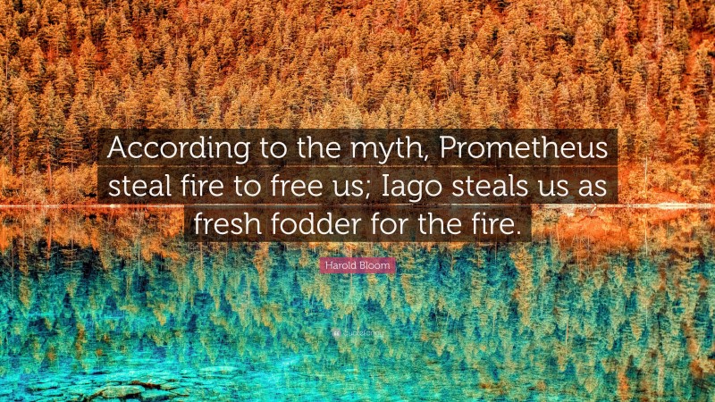 Harold Bloom Quote: “According to the myth, Prometheus steal fire to free us; Iago steals us as fresh fodder for the fire.”
