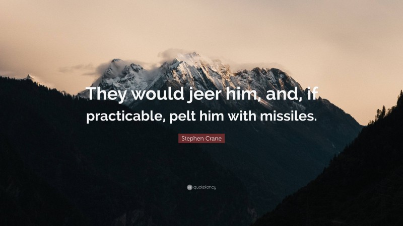 Stephen Crane Quote: “They would jeer him, and, if practicable, pelt him with missiles.”