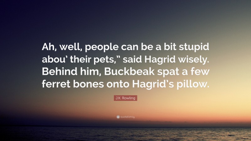 J.K. Rowling Quote: “Ah, well, people can be a bit stupid abou’ their pets,” said Hagrid wisely. Behind him, Buckbeak spat a few ferret bones onto Hagrid’s pillow.”